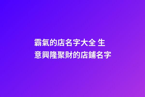 霸氣的店名字大全 生意興隆聚財的店鋪名字